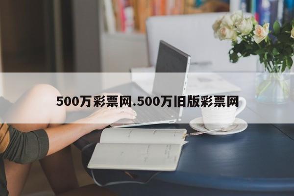 500万彩票网.500万旧版彩票网